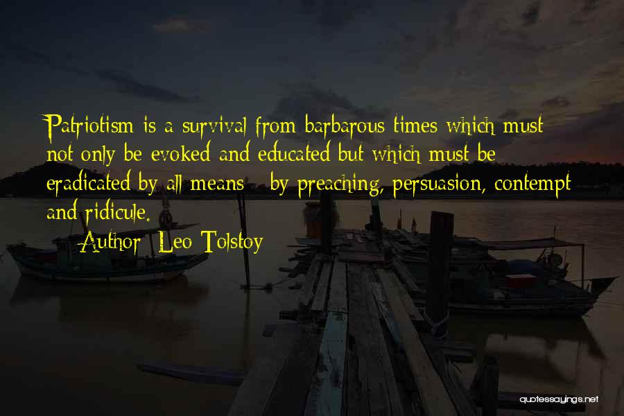 Leo Tolstoy Quotes: Patriotism Is A Survival From Barbarous Times Which Must Not Only Be Evoked And Educated But Which Must Be Eradicated