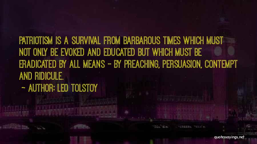 Leo Tolstoy Quotes: Patriotism Is A Survival From Barbarous Times Which Must Not Only Be Evoked And Educated But Which Must Be Eradicated