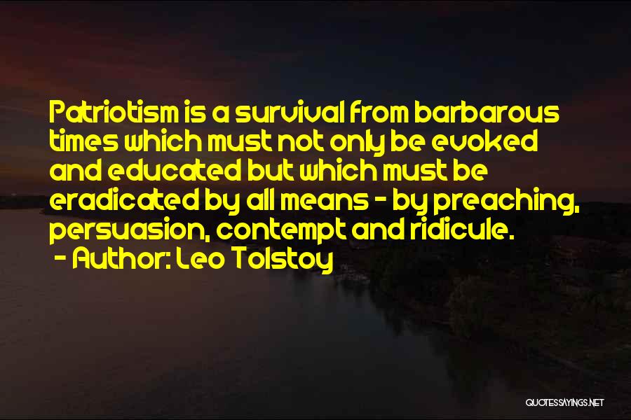 Leo Tolstoy Quotes: Patriotism Is A Survival From Barbarous Times Which Must Not Only Be Evoked And Educated But Which Must Be Eradicated