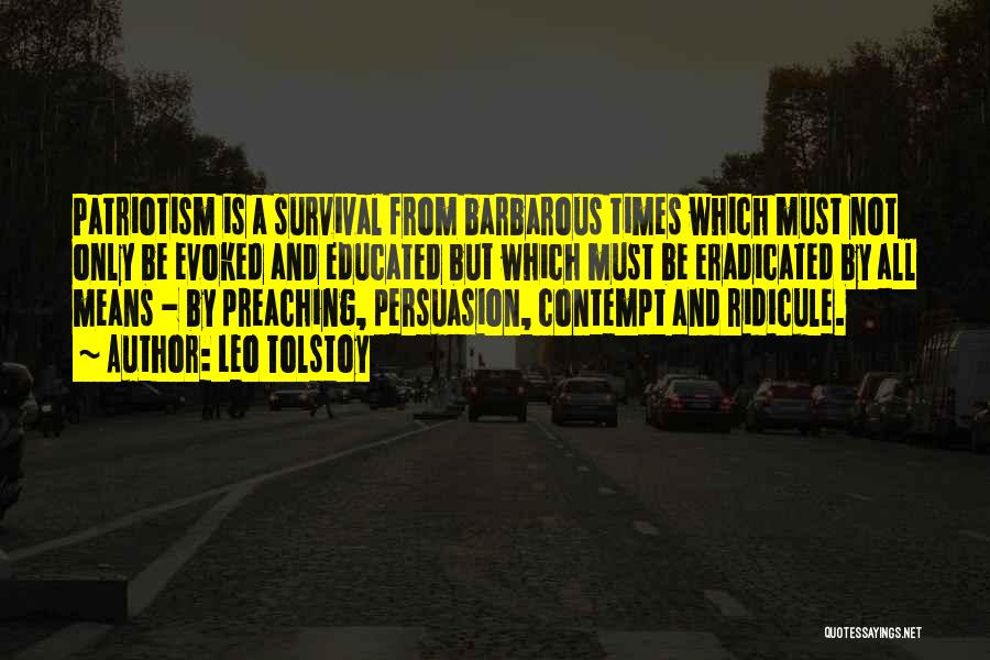 Leo Tolstoy Quotes: Patriotism Is A Survival From Barbarous Times Which Must Not Only Be Evoked And Educated But Which Must Be Eradicated