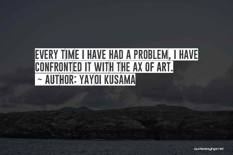 Yayoi Kusama Quotes: Every Time I Have Had A Problem, I Have Confronted It With The Ax Of Art.