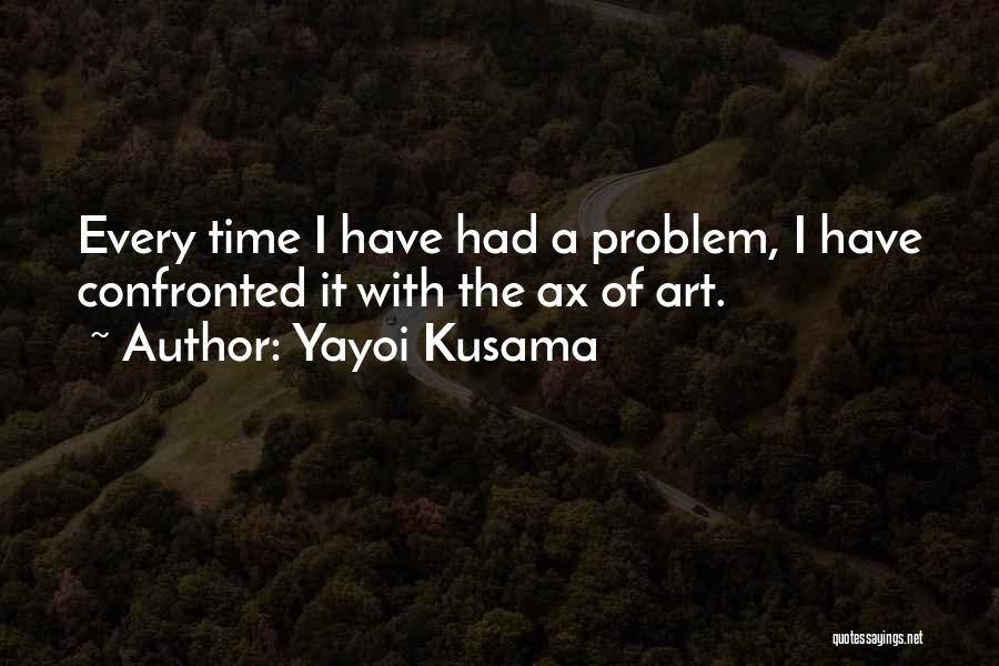Yayoi Kusama Quotes: Every Time I Have Had A Problem, I Have Confronted It With The Ax Of Art.
