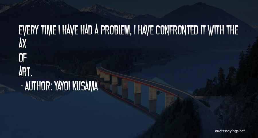 Yayoi Kusama Quotes: Every Time I Have Had A Problem, I Have Confronted It With The Ax Of Art.