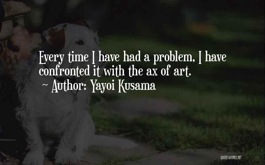 Yayoi Kusama Quotes: Every Time I Have Had A Problem, I Have Confronted It With The Ax Of Art.