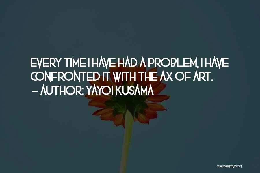 Yayoi Kusama Quotes: Every Time I Have Had A Problem, I Have Confronted It With The Ax Of Art.