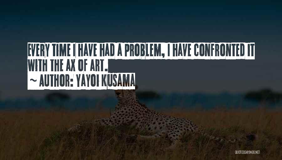 Yayoi Kusama Quotes: Every Time I Have Had A Problem, I Have Confronted It With The Ax Of Art.
