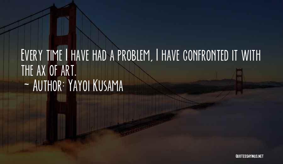 Yayoi Kusama Quotes: Every Time I Have Had A Problem, I Have Confronted It With The Ax Of Art.