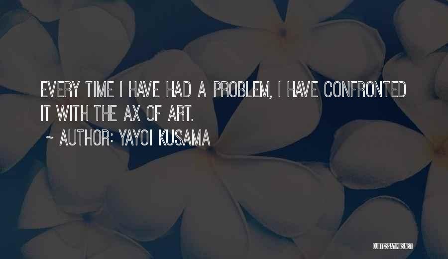 Yayoi Kusama Quotes: Every Time I Have Had A Problem, I Have Confronted It With The Ax Of Art.