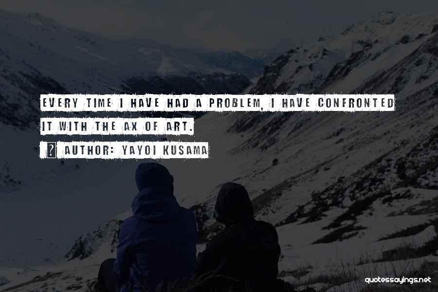 Yayoi Kusama Quotes: Every Time I Have Had A Problem, I Have Confronted It With The Ax Of Art.