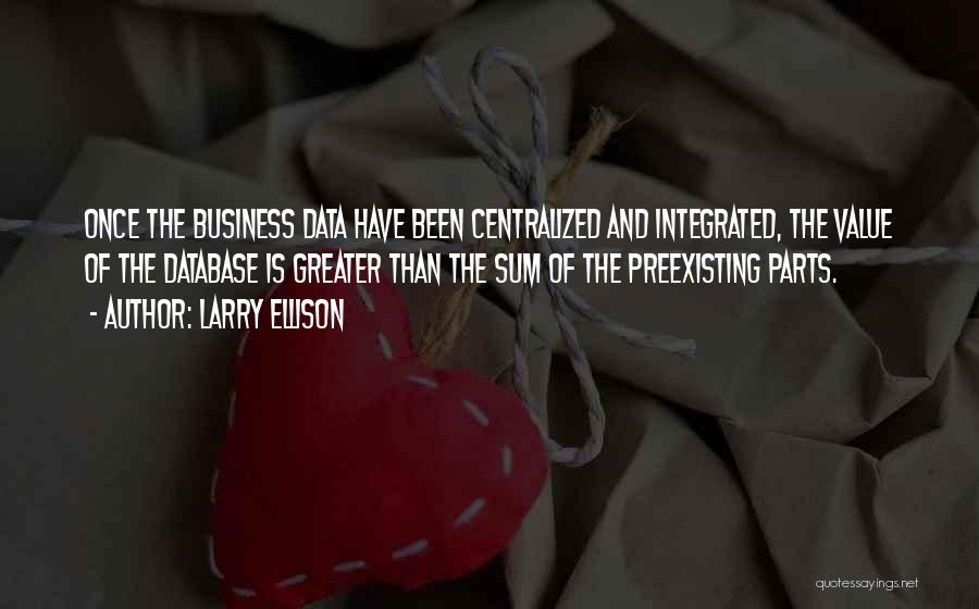 Larry Ellison Quotes: Once The Business Data Have Been Centralized And Integrated, The Value Of The Database Is Greater Than The Sum Of
