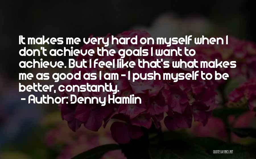 Denny Hamlin Quotes: It Makes Me Very Hard On Myself When I Don't Achieve The Goals I Want To Achieve. But I Feel