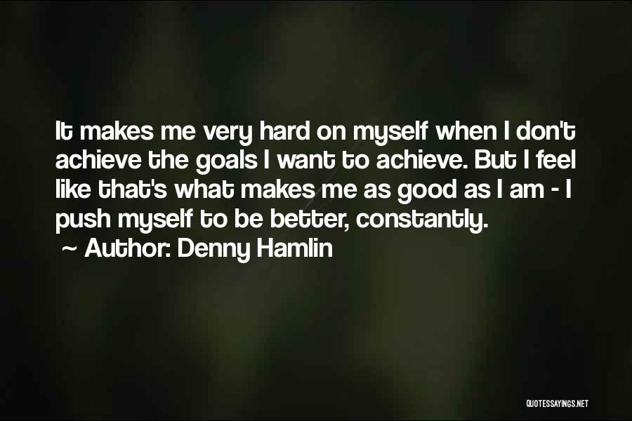 Denny Hamlin Quotes: It Makes Me Very Hard On Myself When I Don't Achieve The Goals I Want To Achieve. But I Feel