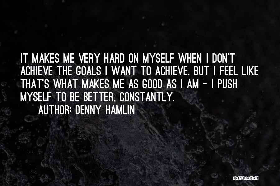 Denny Hamlin Quotes: It Makes Me Very Hard On Myself When I Don't Achieve The Goals I Want To Achieve. But I Feel