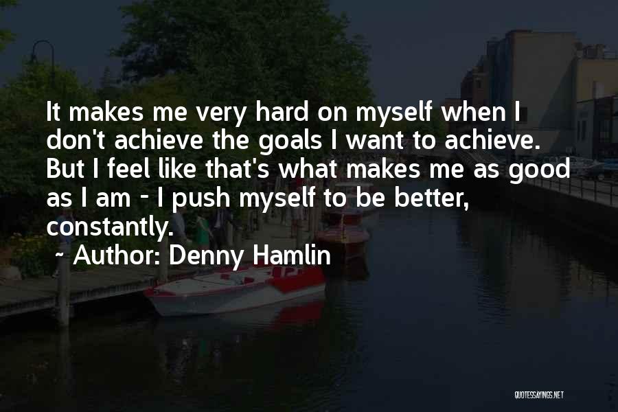 Denny Hamlin Quotes: It Makes Me Very Hard On Myself When I Don't Achieve The Goals I Want To Achieve. But I Feel