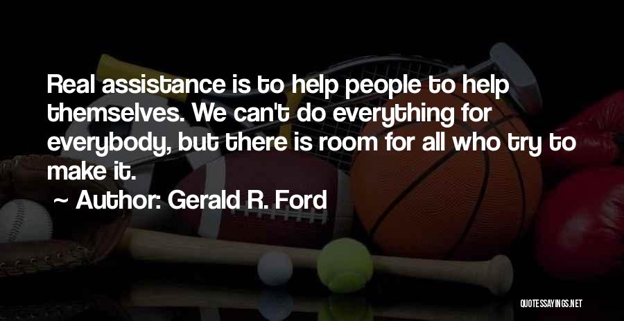 Gerald R. Ford Quotes: Real Assistance Is To Help People To Help Themselves. We Can't Do Everything For Everybody, But There Is Room For