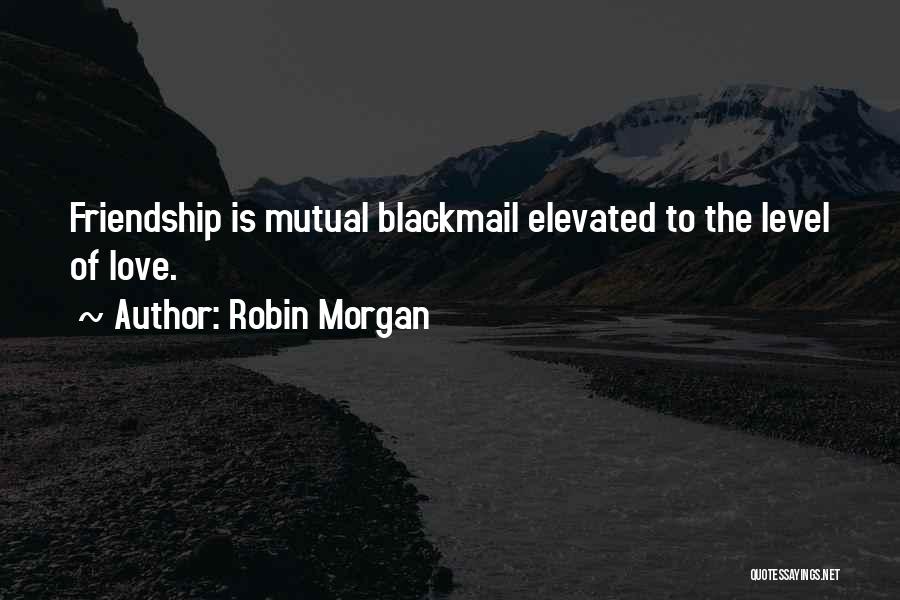 Robin Morgan Quotes: Friendship Is Mutual Blackmail Elevated To The Level Of Love.