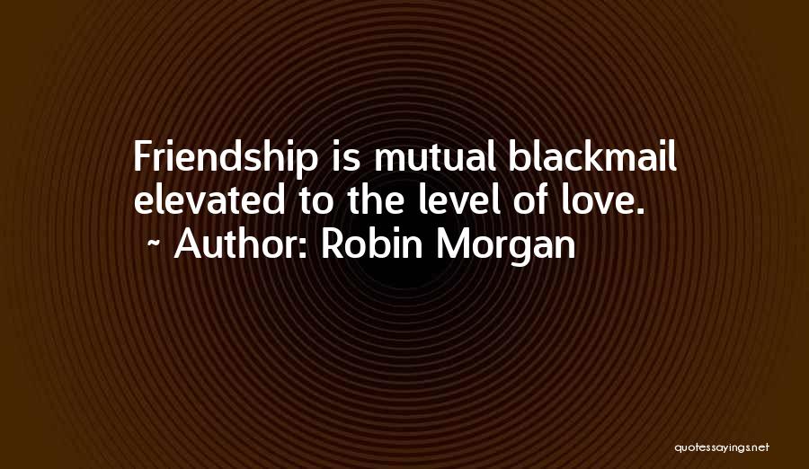 Robin Morgan Quotes: Friendship Is Mutual Blackmail Elevated To The Level Of Love.