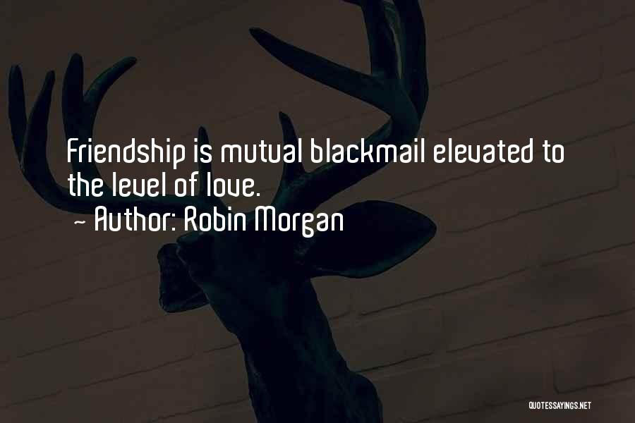 Robin Morgan Quotes: Friendship Is Mutual Blackmail Elevated To The Level Of Love.