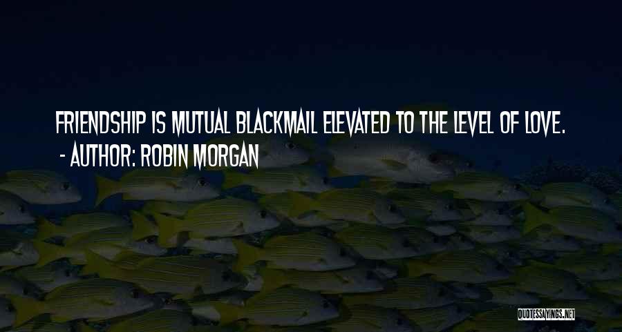 Robin Morgan Quotes: Friendship Is Mutual Blackmail Elevated To The Level Of Love.