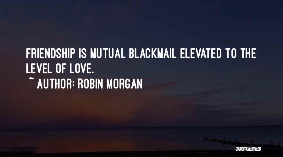 Robin Morgan Quotes: Friendship Is Mutual Blackmail Elevated To The Level Of Love.