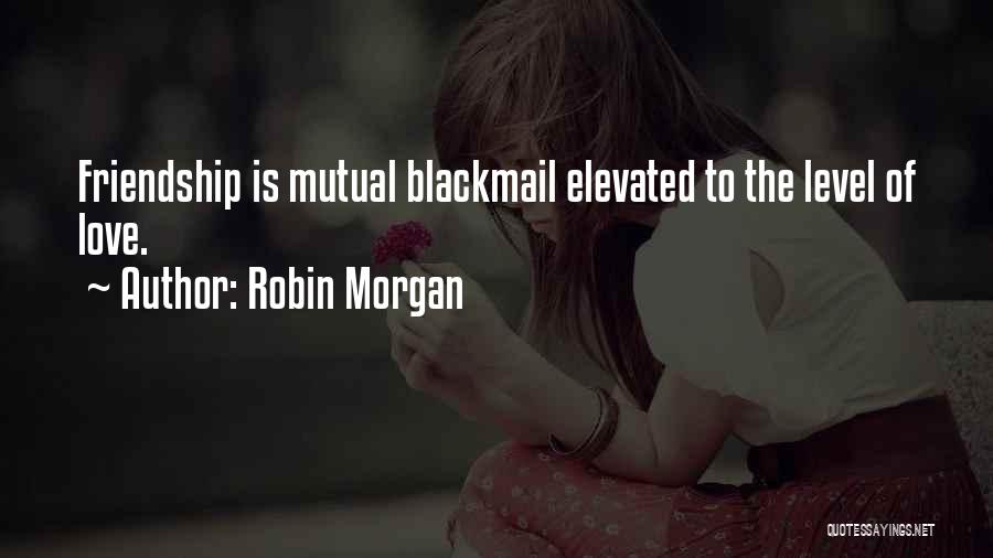 Robin Morgan Quotes: Friendship Is Mutual Blackmail Elevated To The Level Of Love.