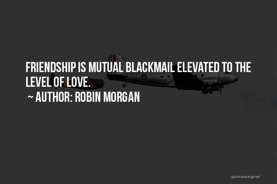 Robin Morgan Quotes: Friendship Is Mutual Blackmail Elevated To The Level Of Love.