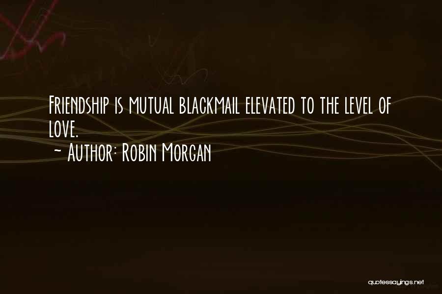 Robin Morgan Quotes: Friendship Is Mutual Blackmail Elevated To The Level Of Love.