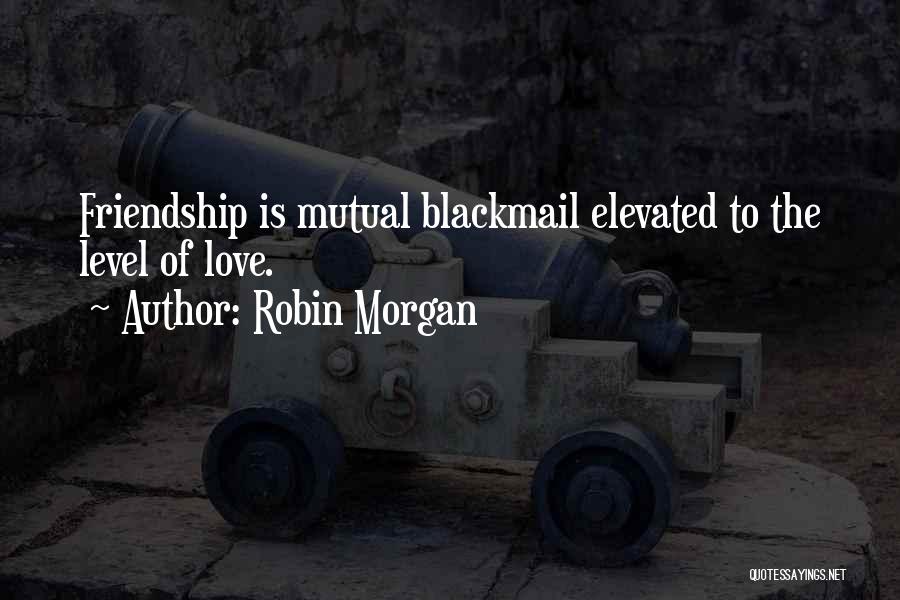 Robin Morgan Quotes: Friendship Is Mutual Blackmail Elevated To The Level Of Love.