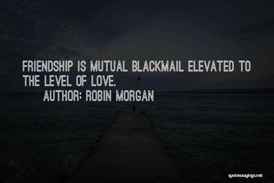 Robin Morgan Quotes: Friendship Is Mutual Blackmail Elevated To The Level Of Love.