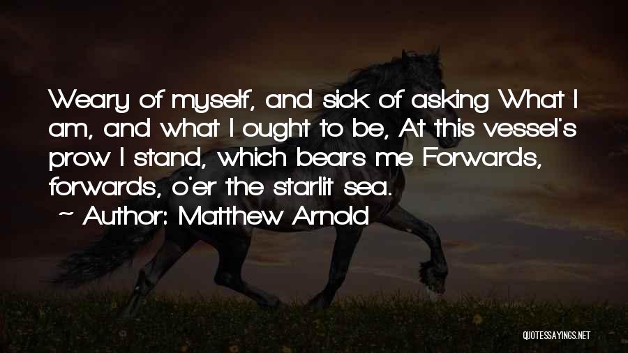 Matthew Arnold Quotes: Weary Of Myself, And Sick Of Asking What I Am, And What I Ought To Be, At This Vessel's Prow