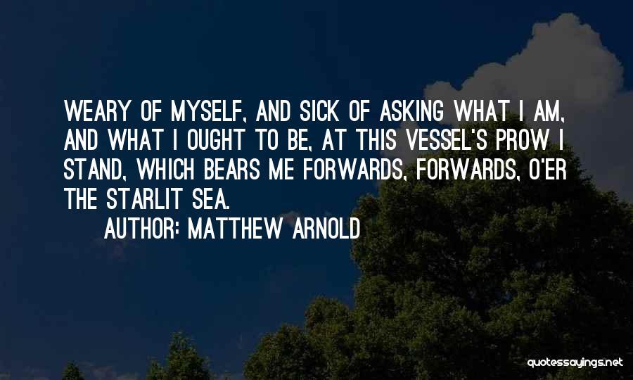 Matthew Arnold Quotes: Weary Of Myself, And Sick Of Asking What I Am, And What I Ought To Be, At This Vessel's Prow