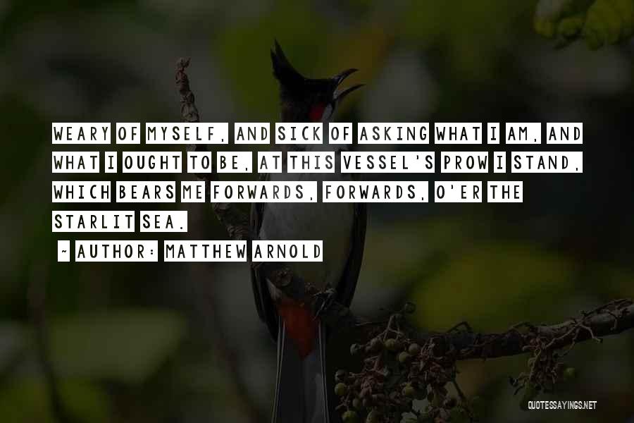 Matthew Arnold Quotes: Weary Of Myself, And Sick Of Asking What I Am, And What I Ought To Be, At This Vessel's Prow