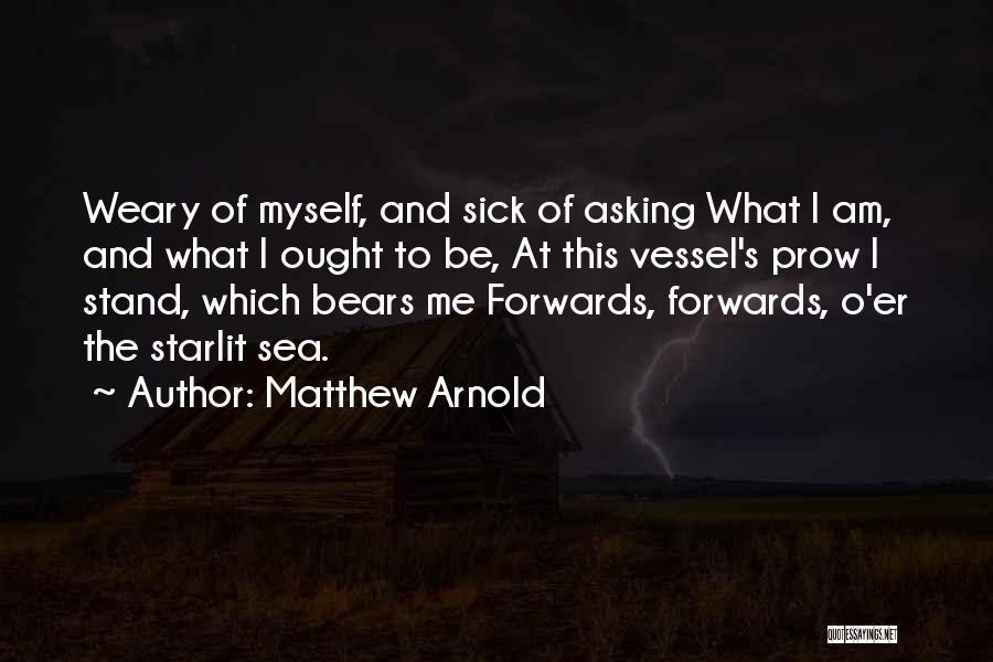 Matthew Arnold Quotes: Weary Of Myself, And Sick Of Asking What I Am, And What I Ought To Be, At This Vessel's Prow