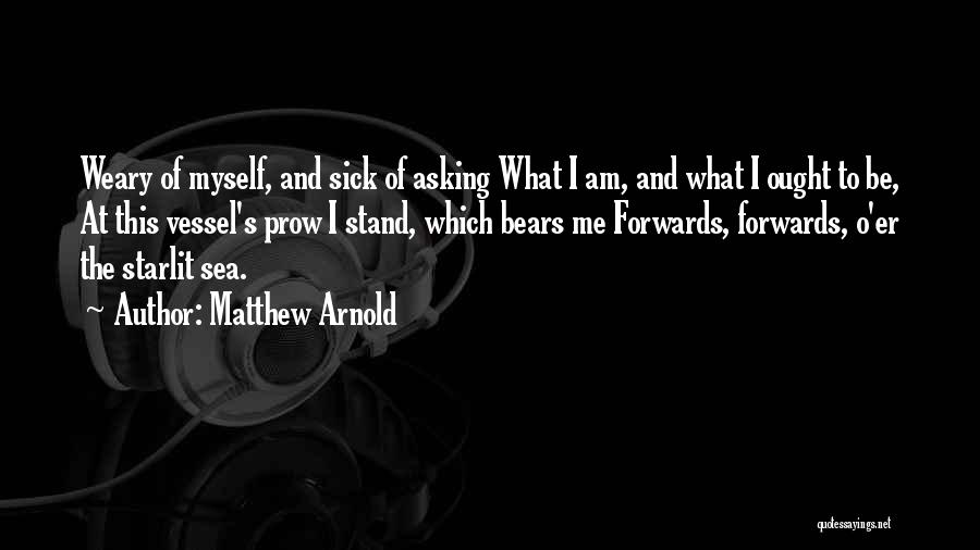 Matthew Arnold Quotes: Weary Of Myself, And Sick Of Asking What I Am, And What I Ought To Be, At This Vessel's Prow