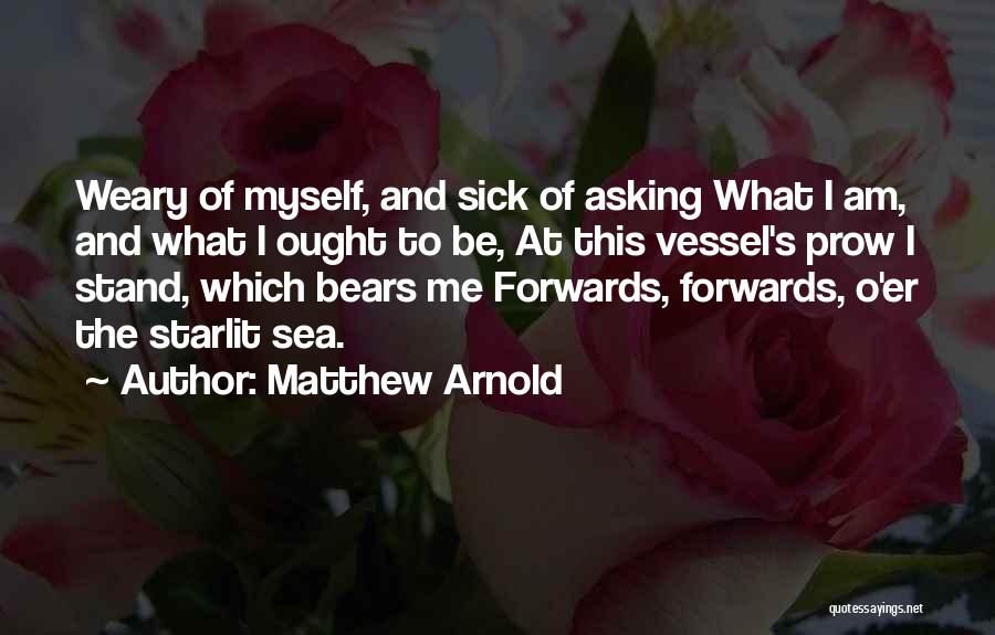 Matthew Arnold Quotes: Weary Of Myself, And Sick Of Asking What I Am, And What I Ought To Be, At This Vessel's Prow