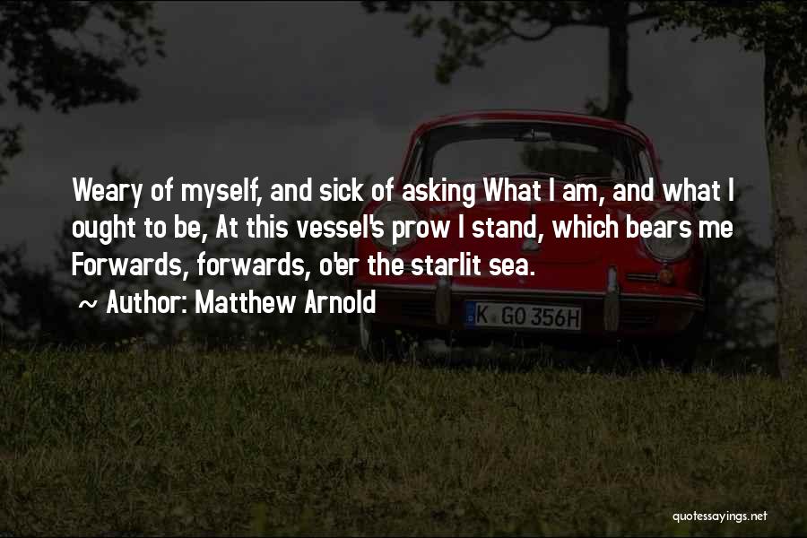 Matthew Arnold Quotes: Weary Of Myself, And Sick Of Asking What I Am, And What I Ought To Be, At This Vessel's Prow