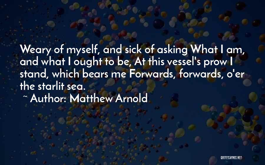 Matthew Arnold Quotes: Weary Of Myself, And Sick Of Asking What I Am, And What I Ought To Be, At This Vessel's Prow