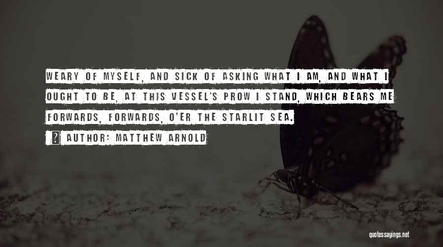 Matthew Arnold Quotes: Weary Of Myself, And Sick Of Asking What I Am, And What I Ought To Be, At This Vessel's Prow