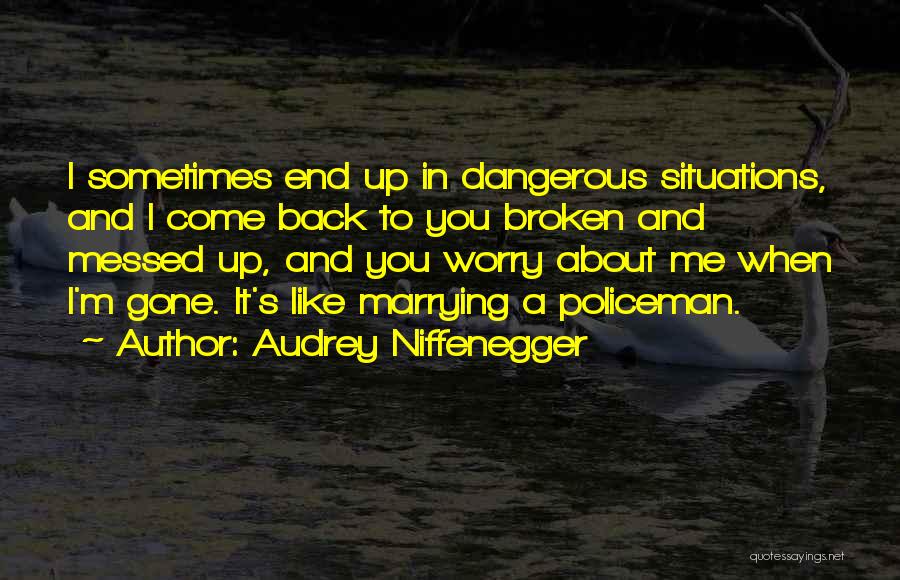 Audrey Niffenegger Quotes: I Sometimes End Up In Dangerous Situations, And I Come Back To You Broken And Messed Up, And You Worry