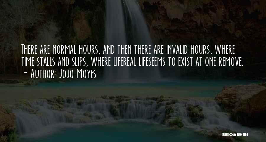 Jojo Moyes Quotes: There Are Normal Hours, And Then There Are Invalid Hours, Where Time Stalls And Slips, Where Lifereal Lifeseems To Exist