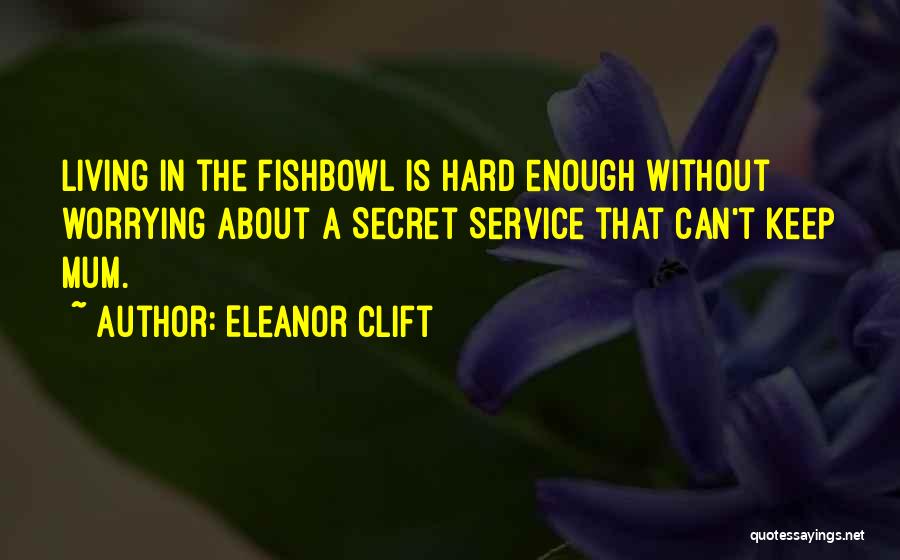 Eleanor Clift Quotes: Living In The Fishbowl Is Hard Enough Without Worrying About A Secret Service That Can't Keep Mum.