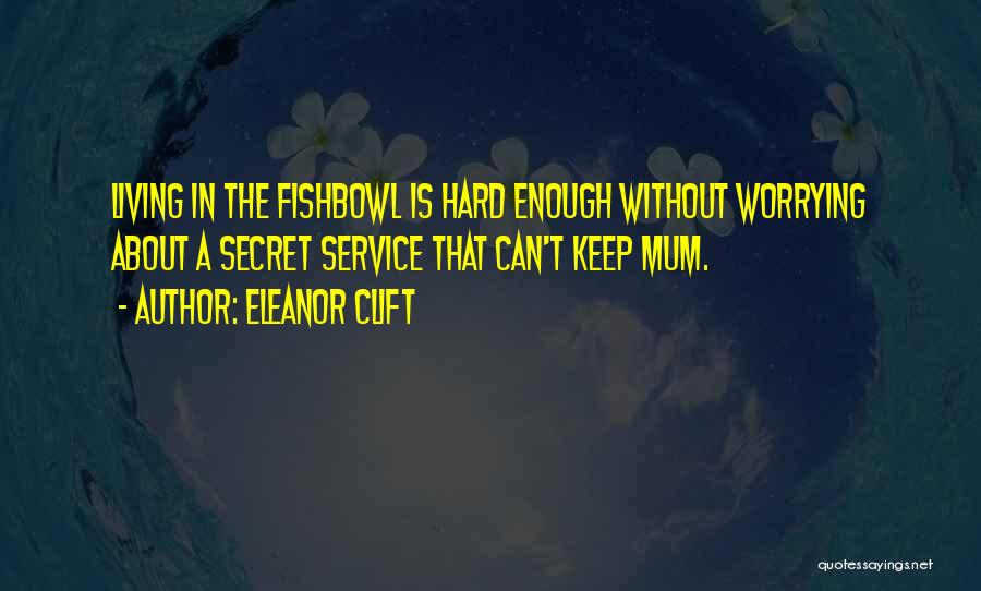 Eleanor Clift Quotes: Living In The Fishbowl Is Hard Enough Without Worrying About A Secret Service That Can't Keep Mum.