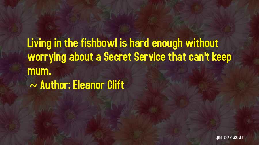 Eleanor Clift Quotes: Living In The Fishbowl Is Hard Enough Without Worrying About A Secret Service That Can't Keep Mum.