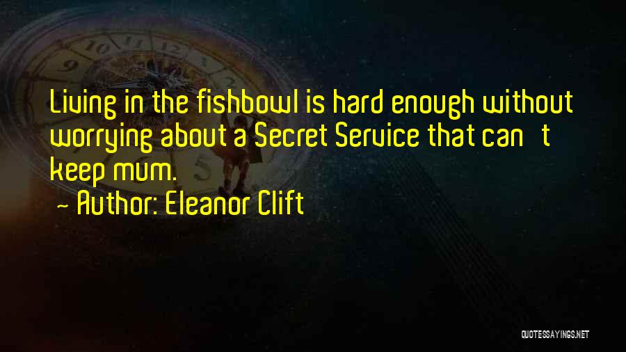 Eleanor Clift Quotes: Living In The Fishbowl Is Hard Enough Without Worrying About A Secret Service That Can't Keep Mum.