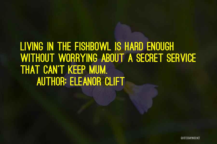 Eleanor Clift Quotes: Living In The Fishbowl Is Hard Enough Without Worrying About A Secret Service That Can't Keep Mum.