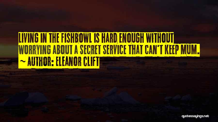 Eleanor Clift Quotes: Living In The Fishbowl Is Hard Enough Without Worrying About A Secret Service That Can't Keep Mum.