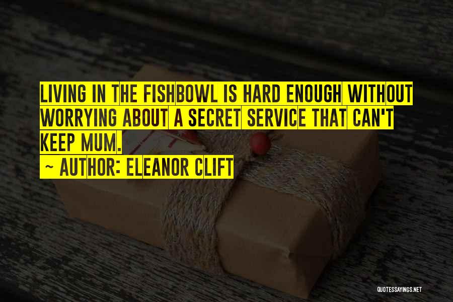 Eleanor Clift Quotes: Living In The Fishbowl Is Hard Enough Without Worrying About A Secret Service That Can't Keep Mum.