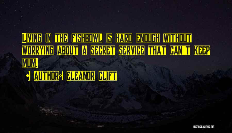 Eleanor Clift Quotes: Living In The Fishbowl Is Hard Enough Without Worrying About A Secret Service That Can't Keep Mum.