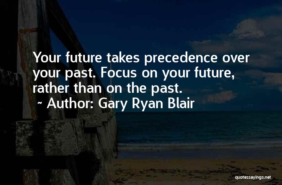 Gary Ryan Blair Quotes: Your Future Takes Precedence Over Your Past. Focus On Your Future, Rather Than On The Past.