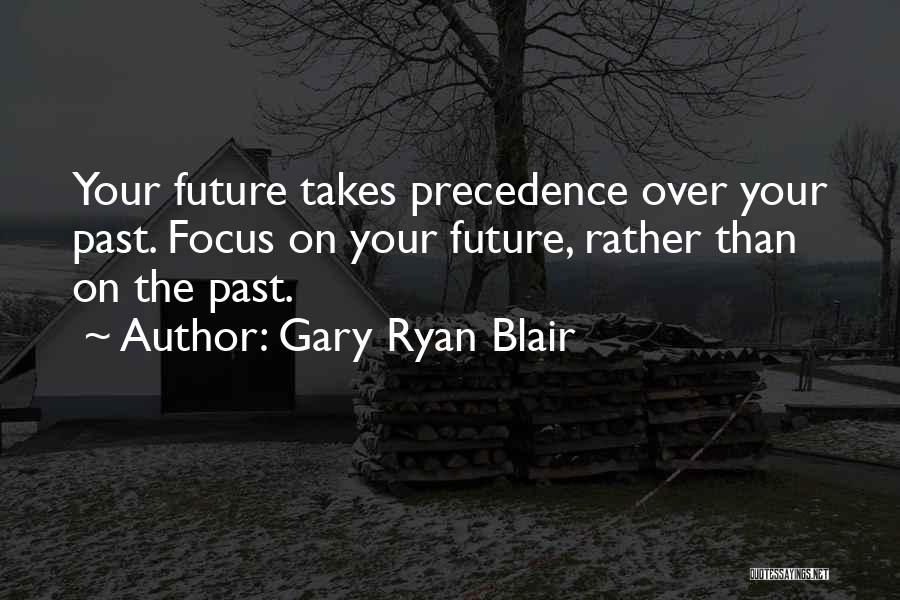 Gary Ryan Blair Quotes: Your Future Takes Precedence Over Your Past. Focus On Your Future, Rather Than On The Past.